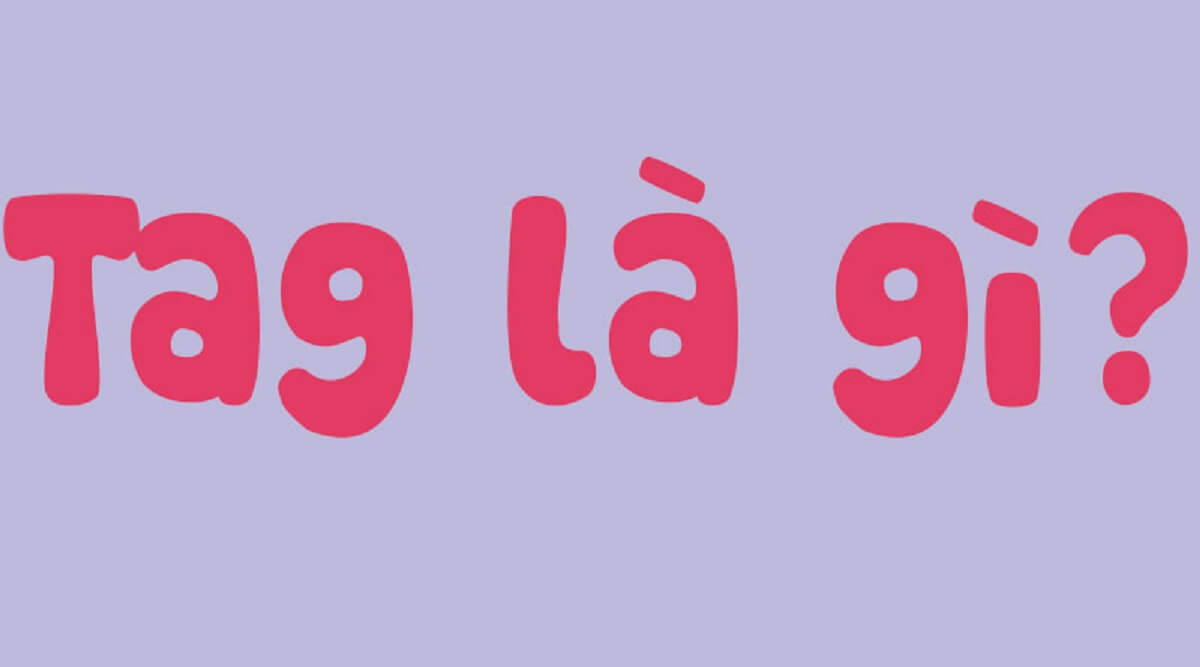 Tag là gì? Vai trò và cách sử dụng Tag đúng nhất trên Internet